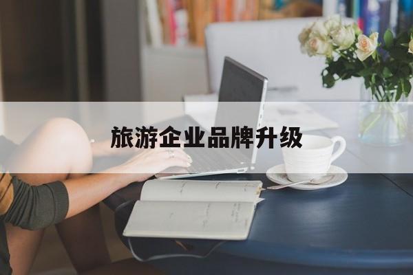 兰州市旅游企业品牌升级(旅游企业品牌升级措施)