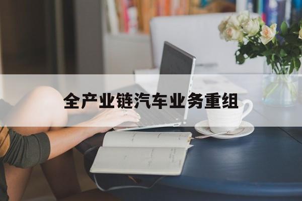 兰州市全产业链汽车业务重组(全产业链汽车业务重组的意义)