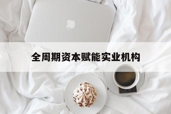 兰州市全周期资本赋能实业机构(全周期管理)