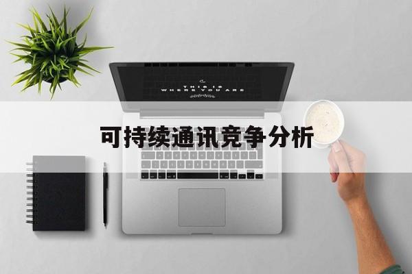 兰州市可持续通讯竞争分析(可持续竞争优势有哪些)