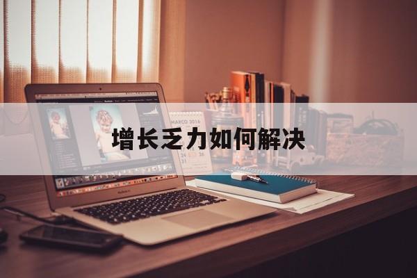 兰州市增长乏力如何解决(增长乏力是下降的意思吗)
