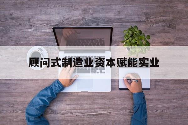 兰州市关于顾问式制造业资本赋能实业的信息